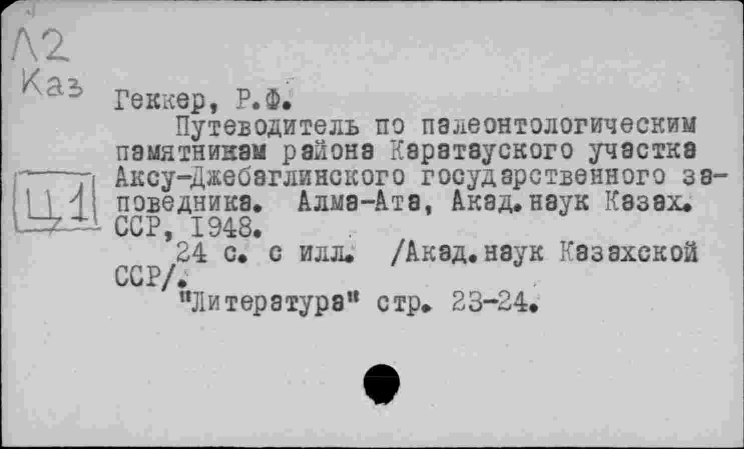 ﻿№ Каз

Геккер, РЖ
Путеводитель по палеонтологическим памятникам района Каратзуского участка Аксу-Джебэглинского государственного заповедника, Алма-Ата, Акад,наук Казах. ССР, 1948.
24 с. с илл, /Акад.наук Казахской ССР/.
"Литература” стр, 23-24.